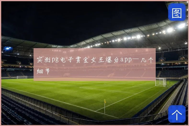 实测pg电子赏金女王爆分app—几个细节