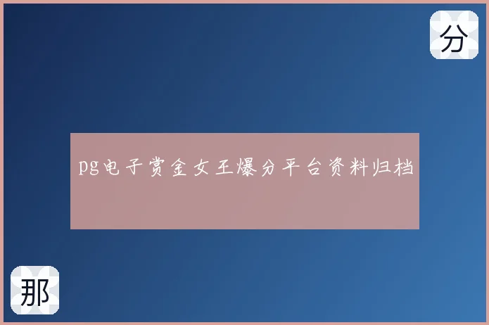 pg电子赏金女王爆分平台资料归档